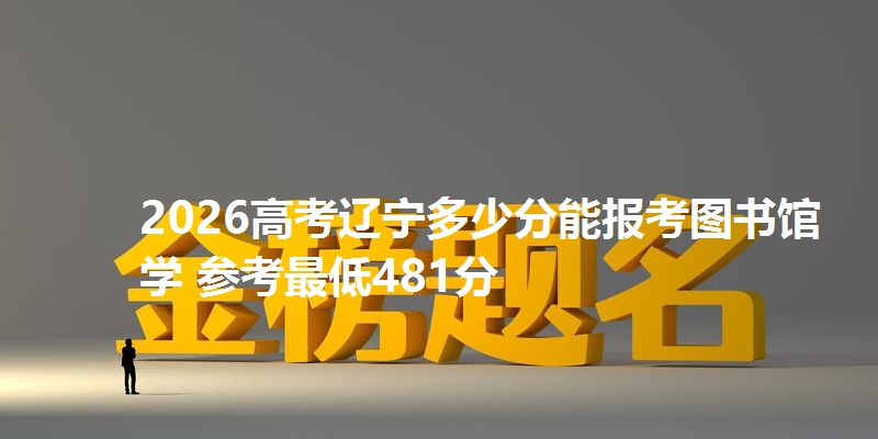 2026高考辽宁多少分能报考图书馆学 参考最低481分