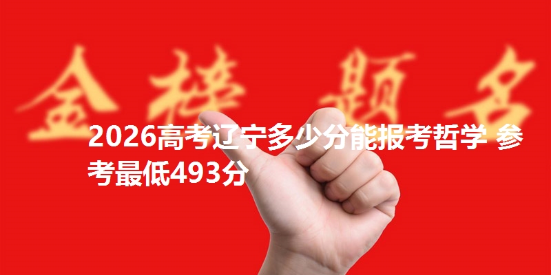2026高考辽宁多少分能报考哲学 参考最低493分