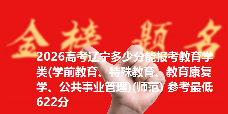 2026高考辽宁多少分能报考教育学类(学前教育、特殊教育、教育康复学、公共事业管理)(师范) 参考最低622分