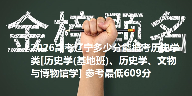 2026高考辽宁多少分能报考历史学类[历史学(基地班)、历史学、文物与博物馆学] 参考最低609分