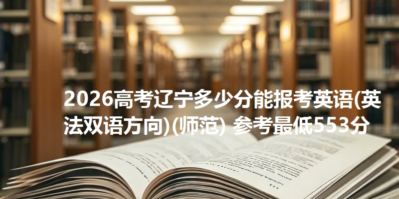 2026高考辽宁多少分能报考英语(英法双语方向)(师范) 参考最低553分
