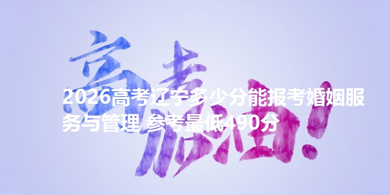 2026高考辽宁多少分能报考婚姻服务与管理 参考最低490分