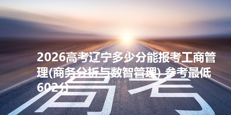 2026高考辽宁多少分能报考工商管理(商务分析与数智管理) 参考最低602分