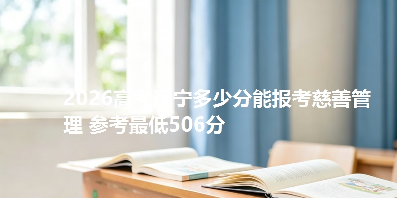 2026高考辽宁多少分能报考慈善管理 参考最低506分