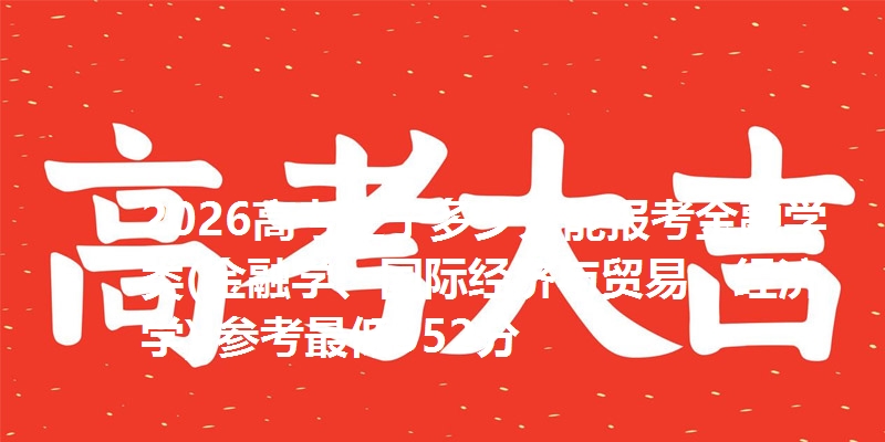 2026高考辽宁多少分能报考金融学类(金融学、国际经济与贸易、经济学) 参考最低552分