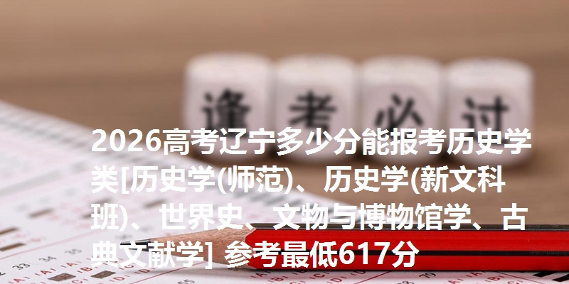2026高考辽宁多少分能报考历史学类[历史学(师范)、历史学(新文科班)、世界史、文物与博物馆学、古典文献学] 参考最低617分