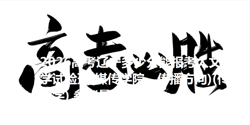 2026高考辽宁多少分能报考人文科学试验班(媒传学院，传播方向)(传播学) 参考最低647分