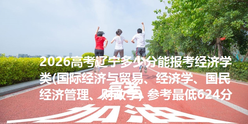 2026高考辽宁多少分能报考经济学类(国际经济与贸易、经济学、国民经济管理、财政学) 参考最低624分