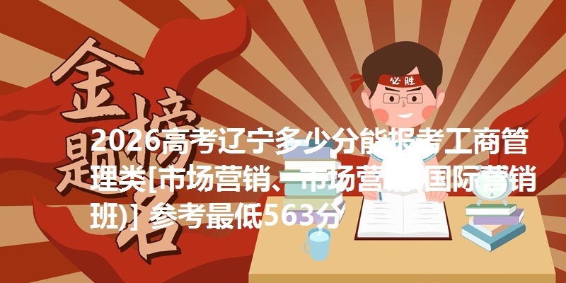 2026高考辽宁多少分能报考工商管理类[市场营销、市场营销(国际营销班)] 参考最低563分