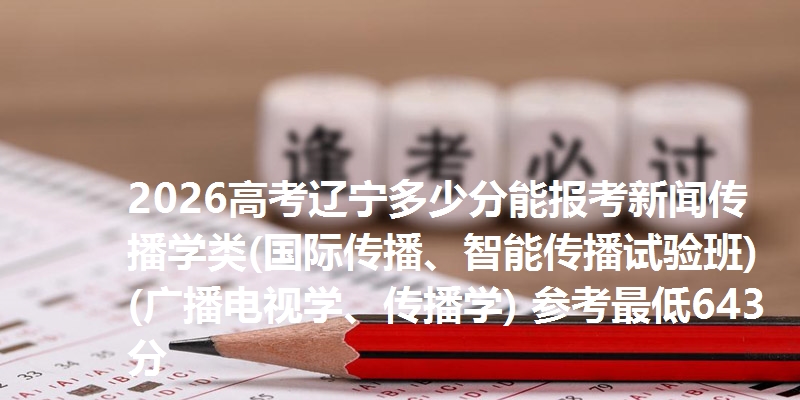 2026高考辽宁多少分能报考新闻传播学类(国际传播、智能传播试验班)(广播电视学、传播学) 参考最低643分