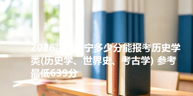 2026高考辽宁多少分能报考历史学类(历史学、世界史、考古学) 参考最低639分