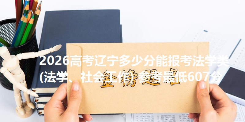 2026高考辽宁多少分能报考法学类(法学、社会工作) 参考最低607分
