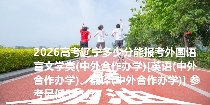 2026高考辽宁多少分能报考外国语言文学类(中外合作办学)[英语(中外合作办学)、翻译(中外合作办学)] 参考最低555分