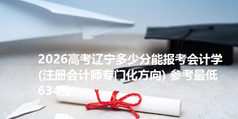 2026高考辽宁多少分能报考会计学(注册会计师专门化方向) 参考最低634分