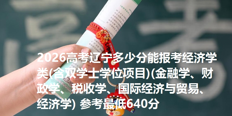 2026高考辽宁多少分能报考经济学类(含双学士学位项目)(金融学、财政学、税收学、国际经济与贸易、经济学) 参考最低640分