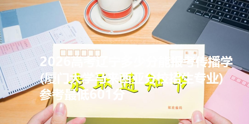 2026高考辽宁多少分能报考传播学(厦门大学马来西亚分校招生专业) 参考最低601分