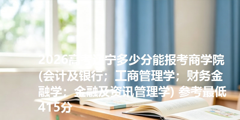 2026高考辽宁多少分能报考商学院(会计及银行；工商管理学；财务金融学；金融及资讯管理学) 参考最低415分