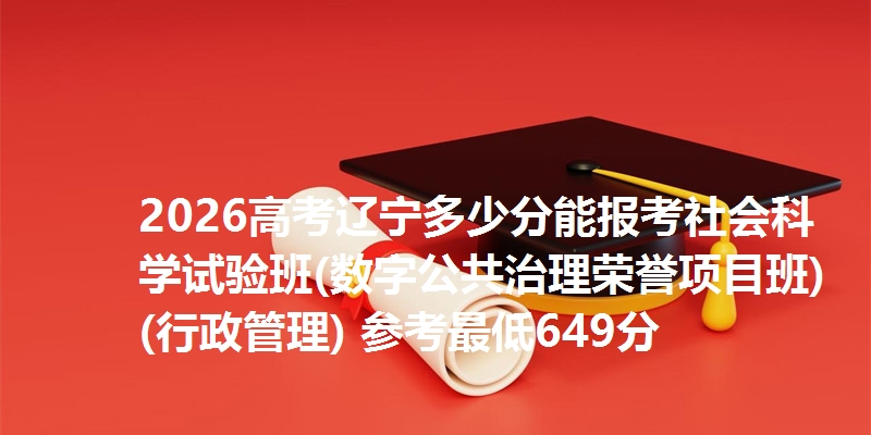 2026高考辽宁多少分能报考社会科学试验班(数字公共治理荣誉项目班)(行政管理) 参考最低649分