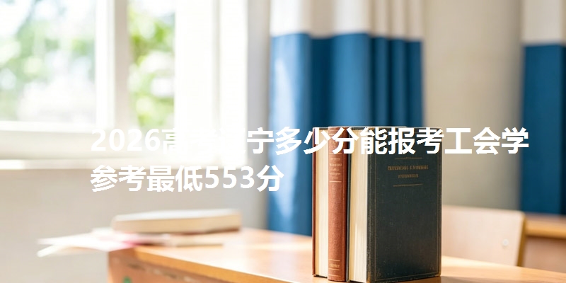 2026高考辽宁多少分能报考工会学 参考最低553分