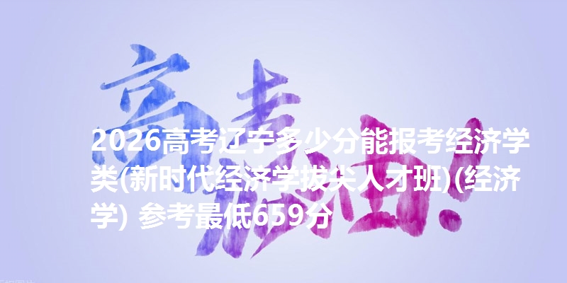 2026高考辽宁多少分能报考经济学类(新时代经济学拔尖人才班)(经济学) 参考最低659分