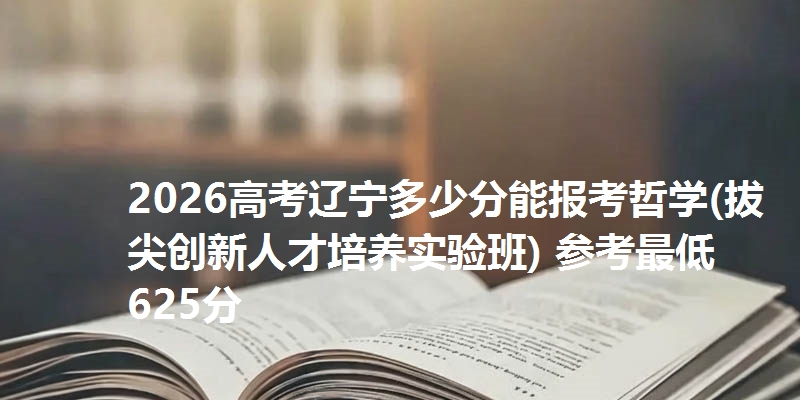 2026高考辽宁多少分能报考哲学(拔尖创新人才培养实验班) 参考最低625分