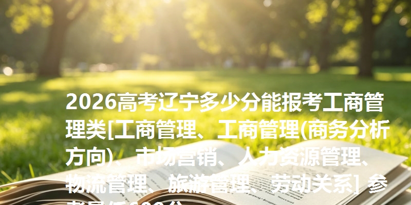 2026高考辽宁多少分能报考工商管理类[工商管理、工商管理(商务分析方向)、市场营销、人力资源管理、物流管理、旅游管理、劳动关系] 参考最低609分