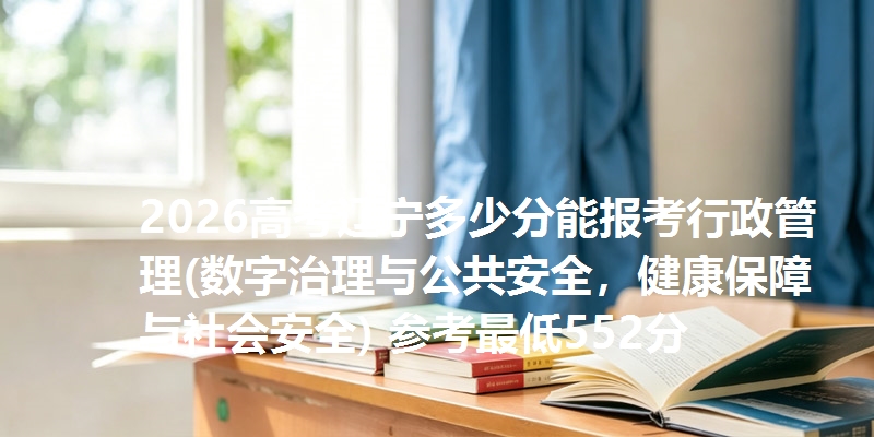 2026高考辽宁多少分能报考行政管理(数字治理与公共安全，健康保障与社会安全) 参考最低552分