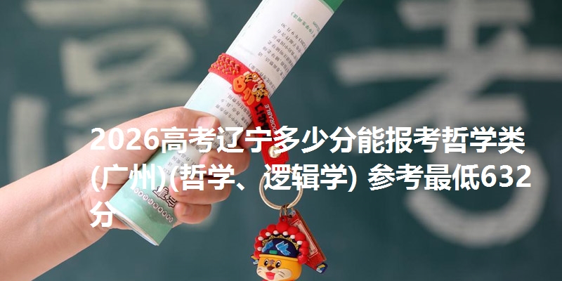 2026高考辽宁多少分能报考哲学类(广州)(哲学、逻辑学) 参考最低632分