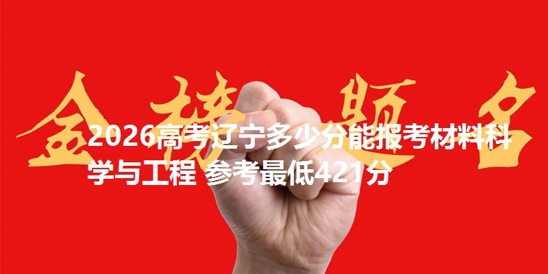 2026高考辽宁多少分能报考材料科学与工程 参考最低421分