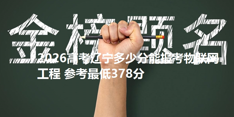 2026高考辽宁多少分能报考物联网工程 参考最低378分