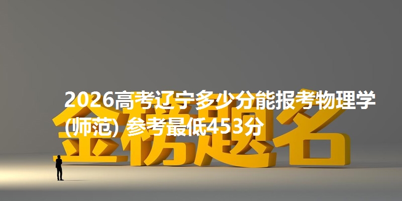 2026高考辽宁多少分能报考物理学(师范) 参考最低453分