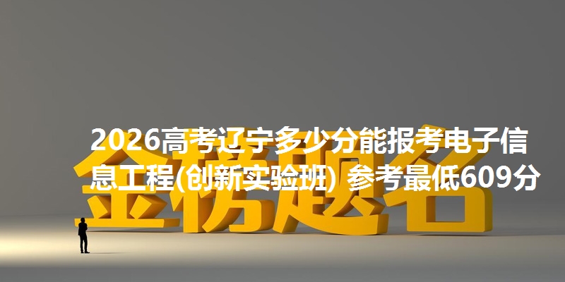 2026高考辽宁多少分能报考电子信息工程(创新实验班) 参考最低609分