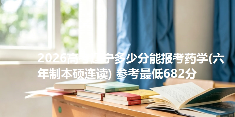 2026高考辽宁多少分能报考药学(六年制本硕连读) 参考最低682分