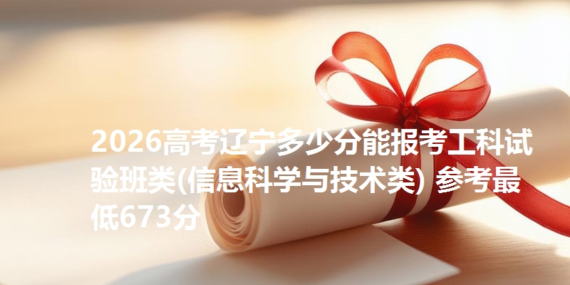 2026高考辽宁多少分能报考工科试验班类(信息科学与技术类) 参考最低673分