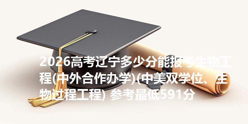 2026高考辽宁多少分能报考生物工程(中外合作办学)(中美双学位、生物过程工程) 参考最低591分
