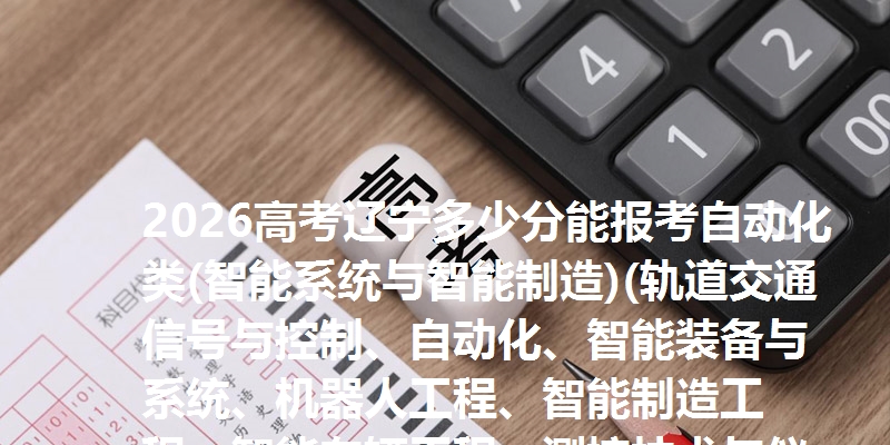 2026高考辽宁多少分能报考自动化类(智能系统与智能制造)(轨道交通信号与控制、自动化、智能装备与系统、机器人工程、智能制造工程、智能车辆工程、测控技术与仪器) 参考最低633分