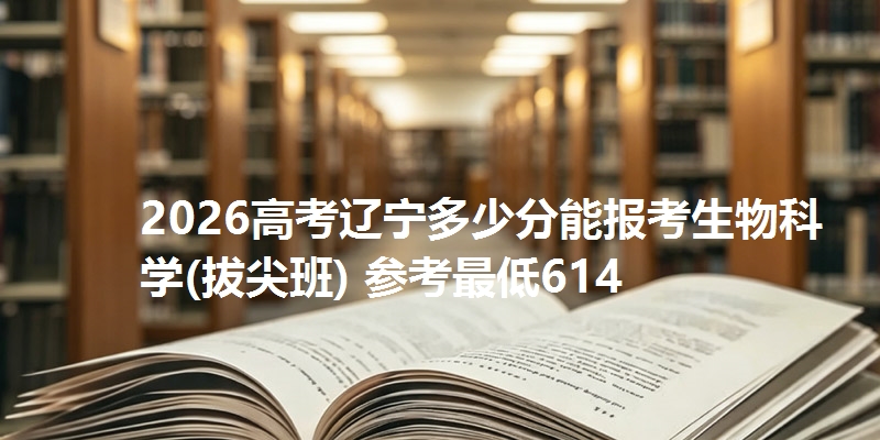 2026高考辽宁多少分能报考生物科学(拔尖班) 参考最低614