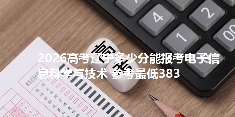 2026高考辽宁多少分能报考电子信息科学与技术 参考最低383