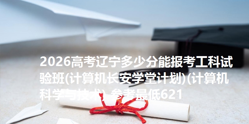 2026高考辽宁多少分能报考工科试验班(计算机长安学堂计划)(计算机科学与技术) 参考最低621