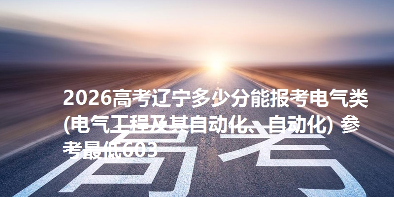 2026高考辽宁多少分能报考电气类(电气工程及其自动化、自动化) 参考最低603