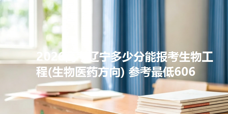 2026高考辽宁多少分能报考生物工程(生物医药方向) 参考最低606