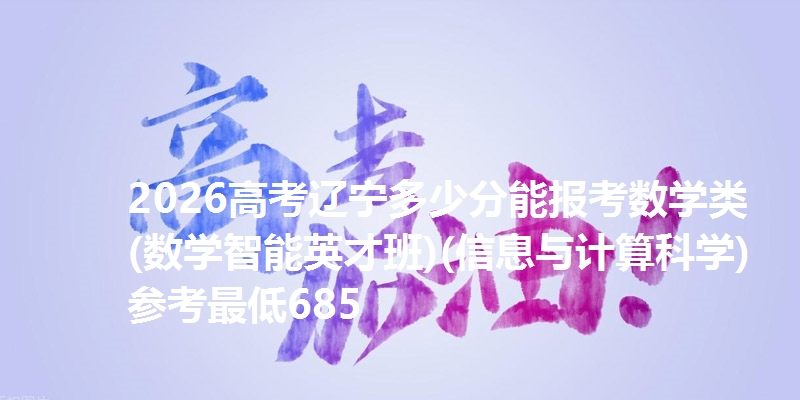 2026高考辽宁多少分能报考数学类(数学智能英才班)(信息与计算科学) 参考最低685