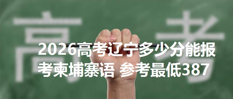 2026高考辽宁多少分能报考柬埔寨语 参考最低387