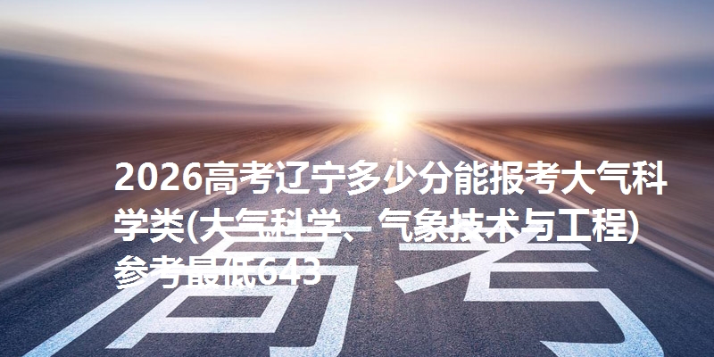 2026高考辽宁多少分能报考大气科学类(大气科学、气象技术与工程) 参考最低643