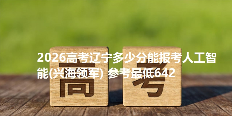 2026高考辽宁多少分能报考人工智能(兴海领军) 参考最低642