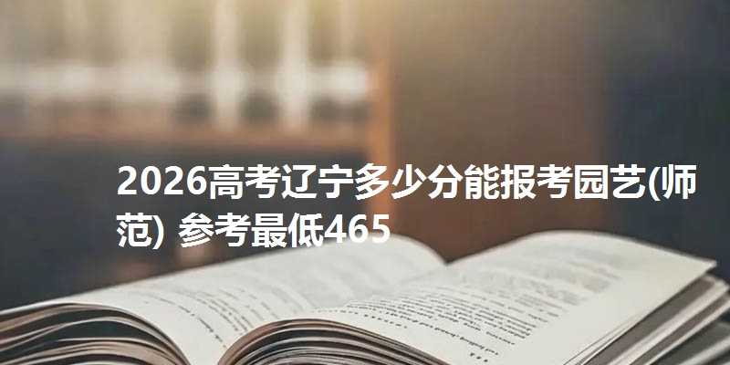 2026高考辽宁多少分能报考园艺(师范) 参考最低465