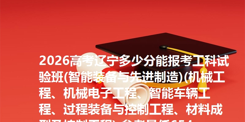 2026高考辽宁多少分能报考工科试验班(智能装备与先进制造)(机械工程、机械电子工程、智能车辆工程、过程装备与控制工程、材料成型及控制工程) 参考最低654