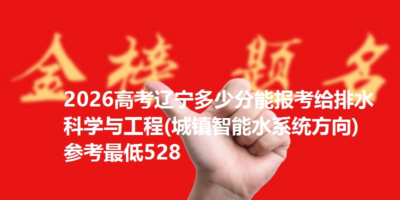 2026高考辽宁多少分能报考给排水科学与工程(城镇智能水系统方向) 参考最低528