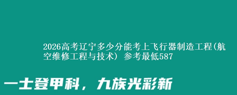 2026高考辽宁多少分能考上飞行器制造工程(航空维修工程与技术) 参考最低587