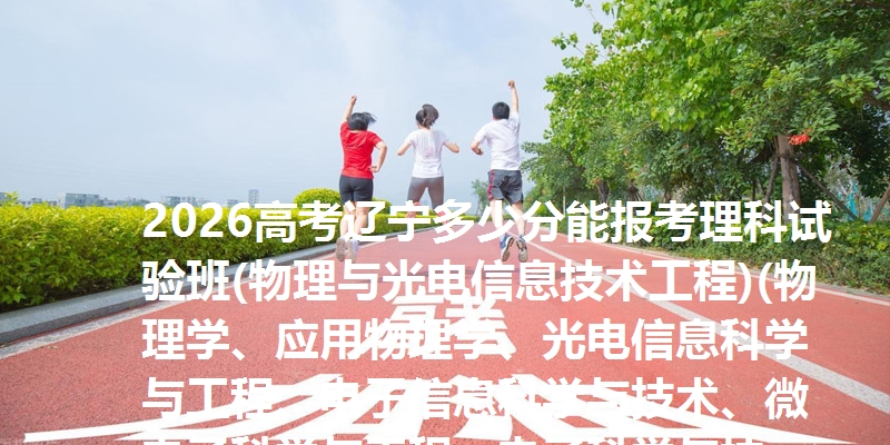 2026高考辽宁多少分能报考理科试验班(物理与光电信息技术工程)(物理学、应用物理学、光电信息科学与工程、电子信息科学与技术、微电子科学与工程、电子科学与技术、通信工程) 参考最低659